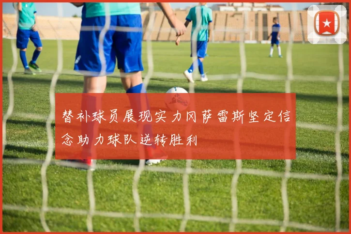 替补球员展现实力冈萨雷斯坚定信念助力球队逆转胜利
