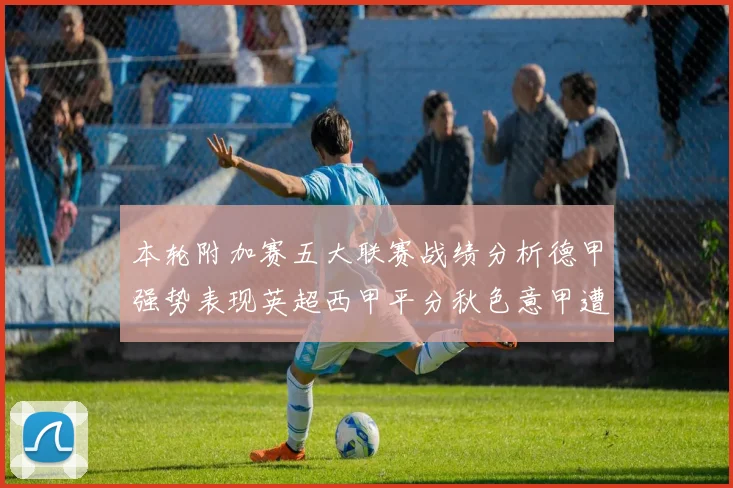 本轮附加赛五大联赛战绩分析德甲强势表现英超西甲平分秋色意甲遭遇挑战
