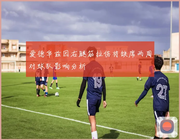 爱德华兹因右腿筋拉伤将缺席两周对球队影响分析