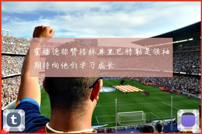 霍福德称赞格林库里巴特勒是领袖期待向他们学习成长