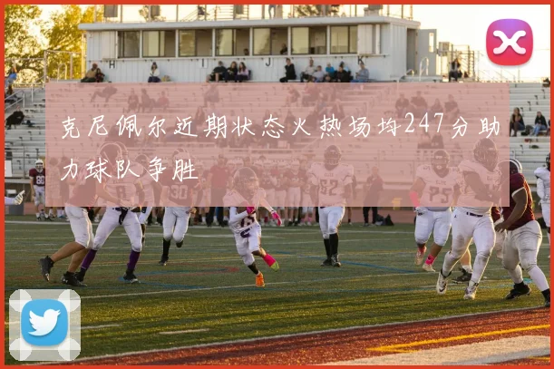克尼佩尔近期状态火热场均247分助力球队争胜
