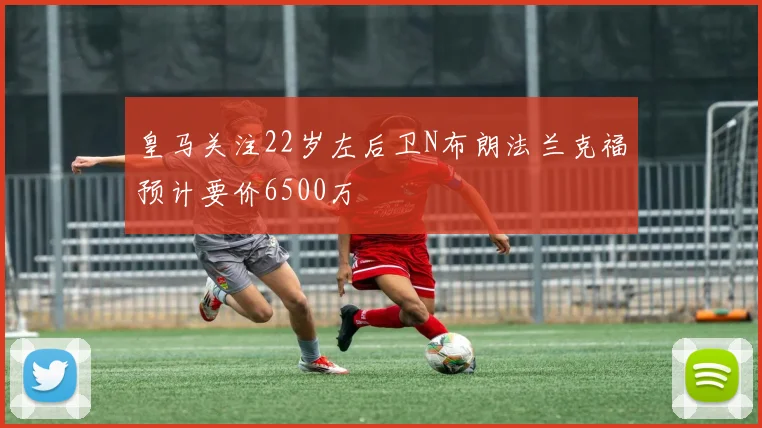 皇马关注22岁左后卫N布朗法兰克福预计要价6500万