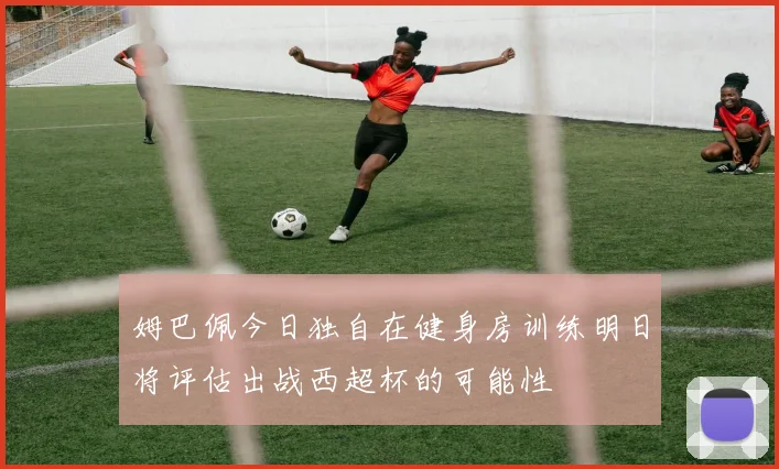 姆巴佩今日独自在健身房训练明日将评估出战西超杯的可能性