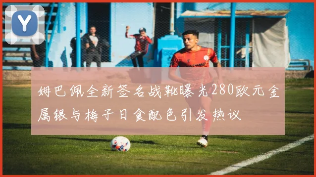 姆巴佩全新签名战靴曝光280欧元金属银与梅子日食配色引发热议