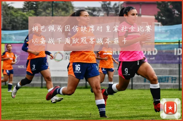 姆巴佩或因伤缺席对皇家社会比赛以备战下周欧冠客战本菲卡