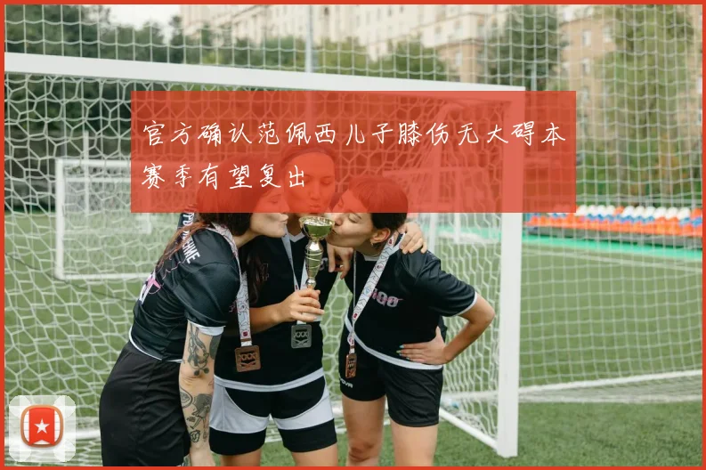 官方确认范佩西儿子膝伤无大碍本赛季有望复出