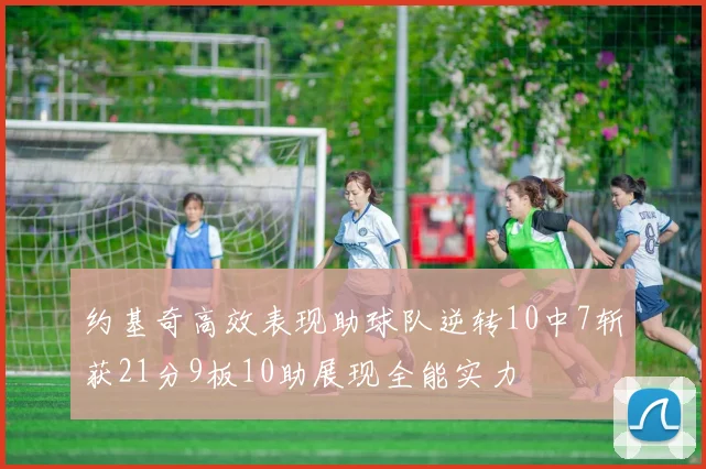 约基奇高效表现助球队逆转10中7斩获21分9板10助展现全能实力