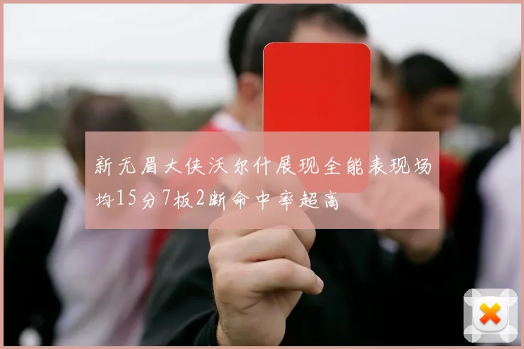 新无眉大侠沃尔什展现全能表现场均15分7板2断命中率超高