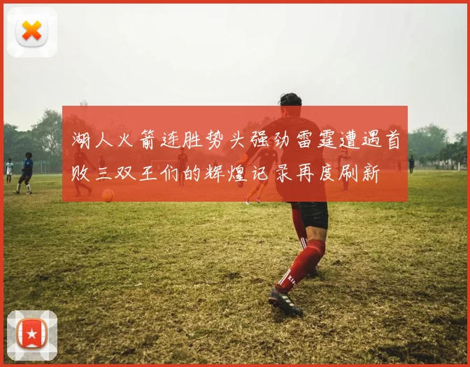 湖人火箭连胜势头强劲雷霆遭遇首败三双王们的辉煌记录再度刷新