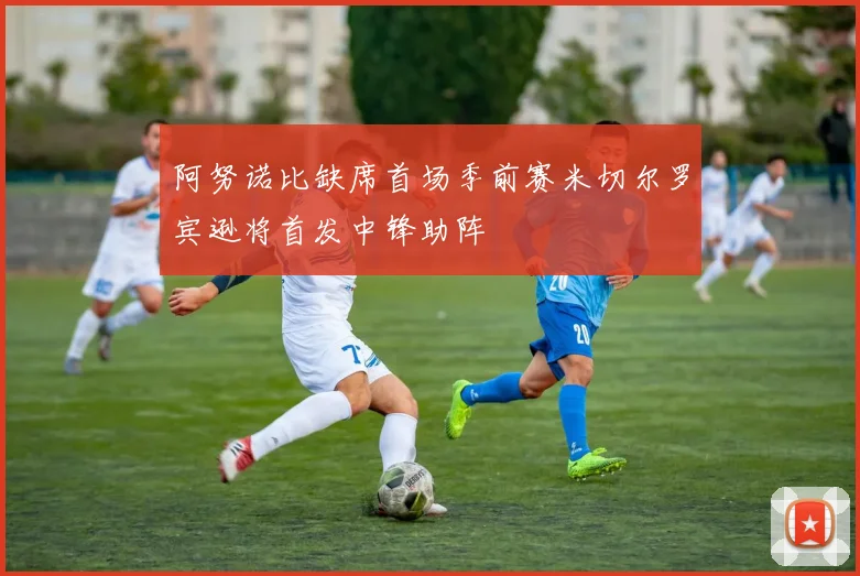 阿努诺比缺席首场季前赛米切尔罗宾逊将首发中锋助阵