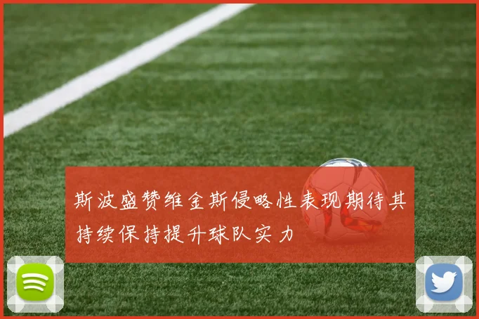 斯波盛赞维金斯侵略性表现期待其持续保持提升球队实力