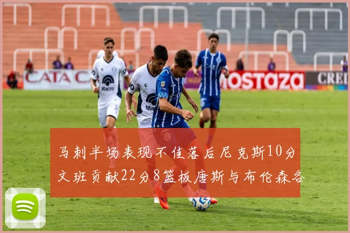 马刺半场表现不佳落后尼克斯10分文班贡献22分8篮板唐斯与布伦森各显神通