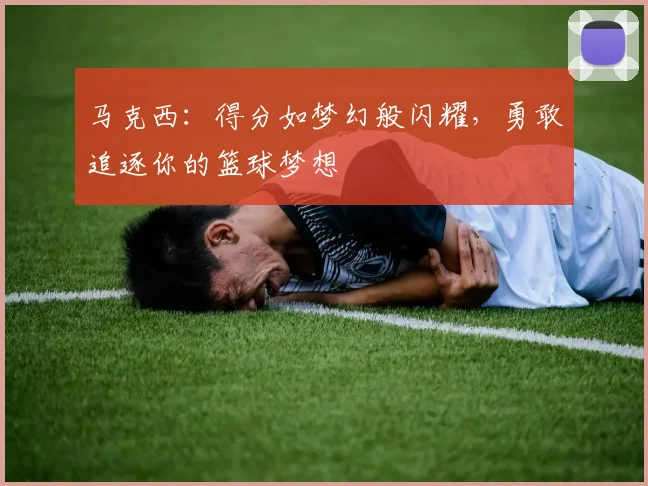 马克西：得分如梦幻般闪耀，勇敢追逐你的篮球梦想