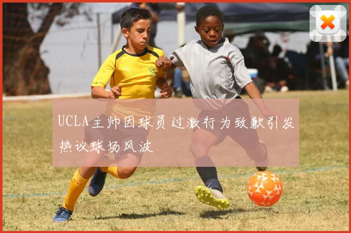 UCLA主帅因球员过激行为致歉引发热议球场风波