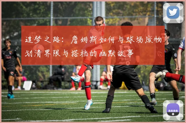 追梦之路：詹姆斯如何与球场废物划清界限与搭档的幽默故事