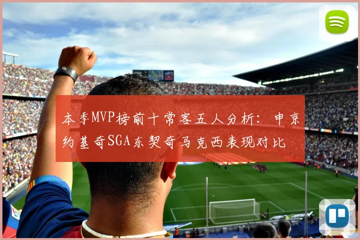 本季MVP榜前十常客五人分析：申京约基奇SGA东契奇马克西表现对比