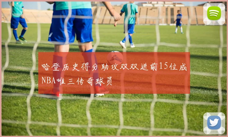 哈登历史得分助攻双双进前15位成NBA唯三传奇球员