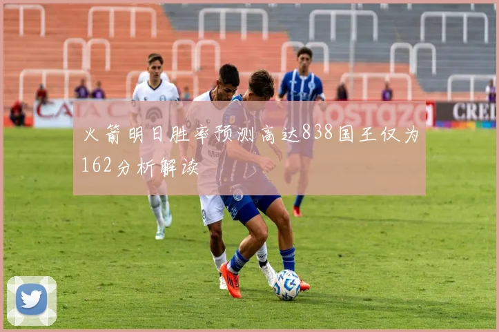 火箭明日胜率预测高达838国王仅为162分析解读