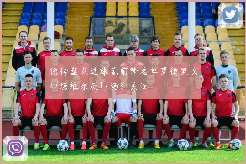 德转盘点进球荒前锋名单罗德里戈27场维尔茨17场引关注