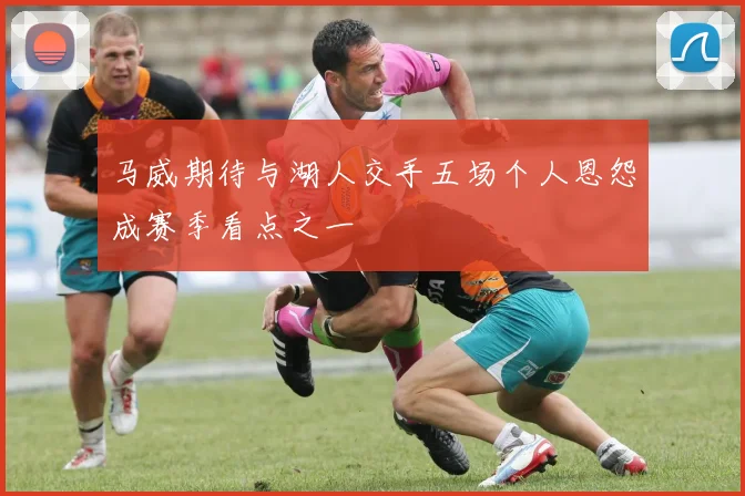马威期待与湖人交手五场个人恩怨成赛季看点之一