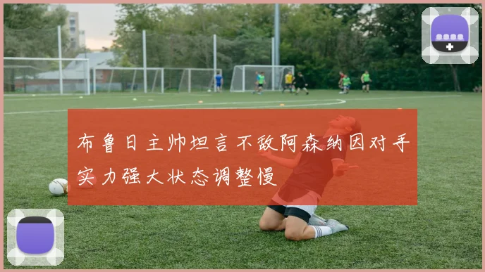 布鲁日主帅坦言不敌阿森纳因对手实力强大状态调整慢