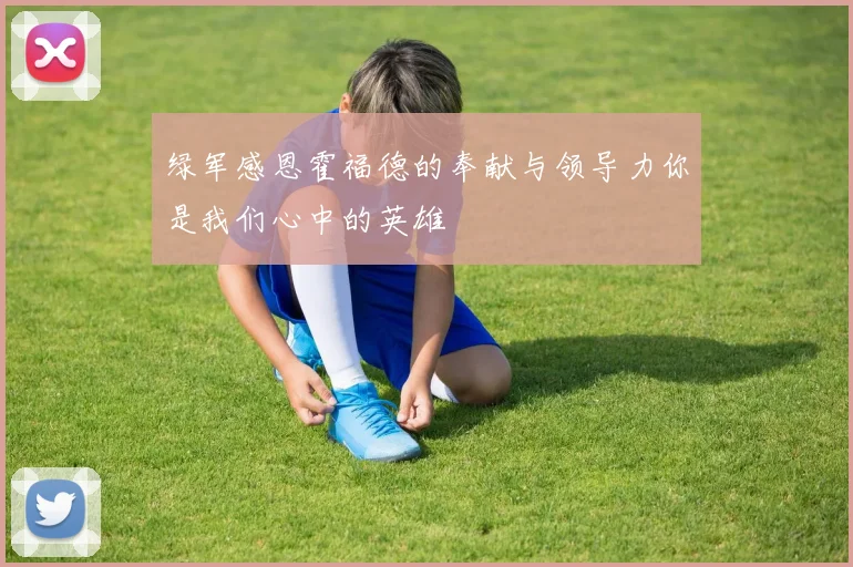 绿军感恩霍福德的奉献与领导力你是我们心中的英雄