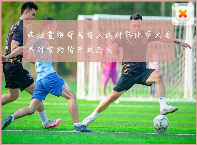 弗拉霍维奇或将入选对阵比萨大名单对续约持开放态度