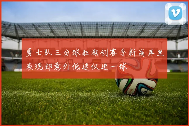 勇士队三分球狂潮创赛季新高库里表现却意外低迷仅进一球