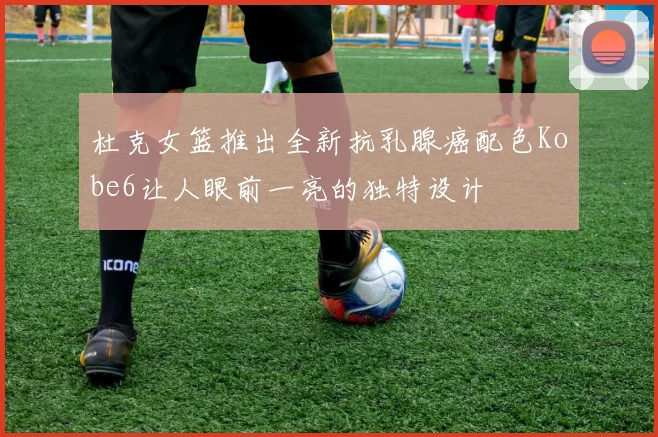 杜克女篮推出全新抗乳腺癌配色Kobe6让人眼前一亮的独特设计