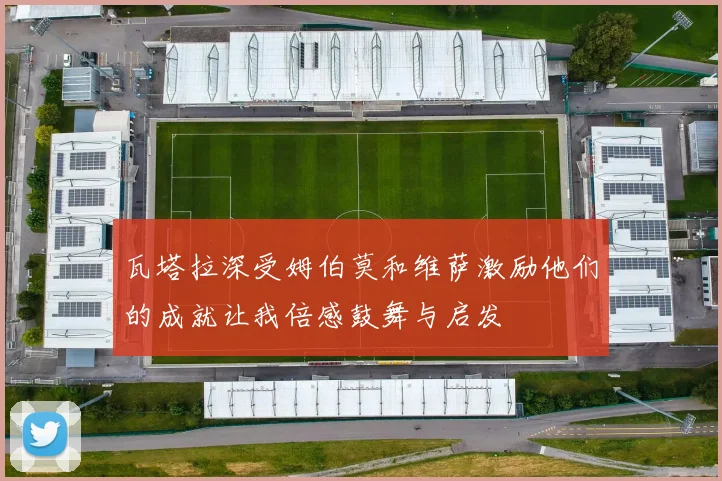 瓦塔拉深受姆伯莫和维萨激励他们的成就让我倍感鼓舞与启发