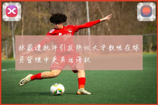 林葳遭批评引发热议大学教练在球员管理中更具话语权