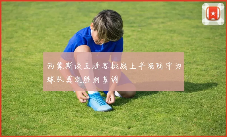 西蒙斯谈五连客挑战上半场防守为球队奠定胜利基调