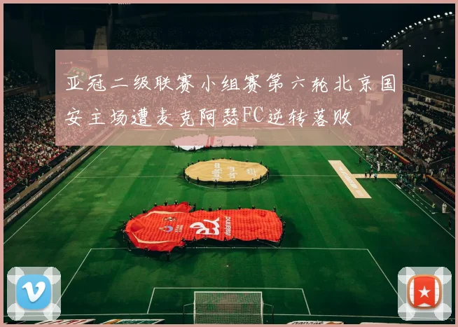 亚冠二级联赛小组赛第六轮北京国安主场遭麦克阿瑟FC逆转落败