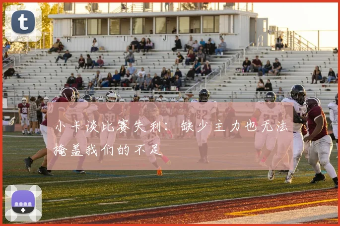 小卡谈比赛失利：缺少主力也无法掩盖我们的不足