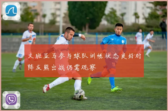 文班亚马参与球队训练状态良好对阵灰熊出战仍需观察