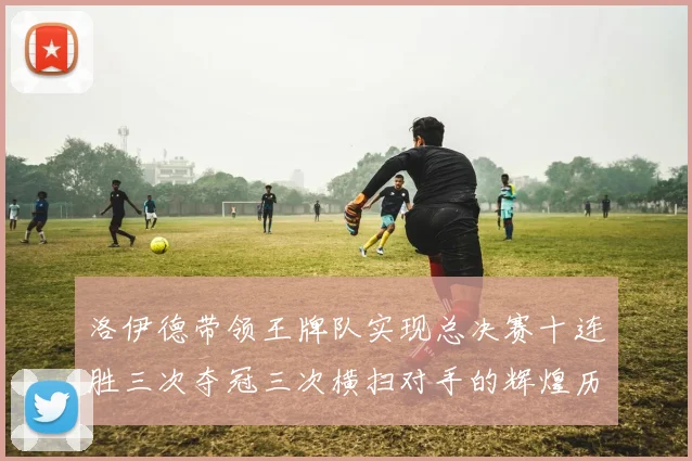 洛伊德带领王牌队实现总决赛十连胜三次夺冠三次横扫对手的辉煌历程