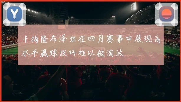 卡梅隆布泽尔在四月赛事中展现高水平赢球技巧难以被淘汰