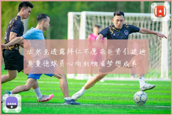 法尔克透露拜仁不愿花巨资引进迪奥曼德球员心向利物浦梦想成真