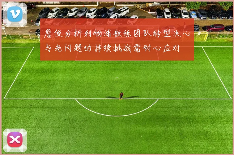 詹俊分析利物浦教练团队转型决心与老问题的持续挑战需耐心应对