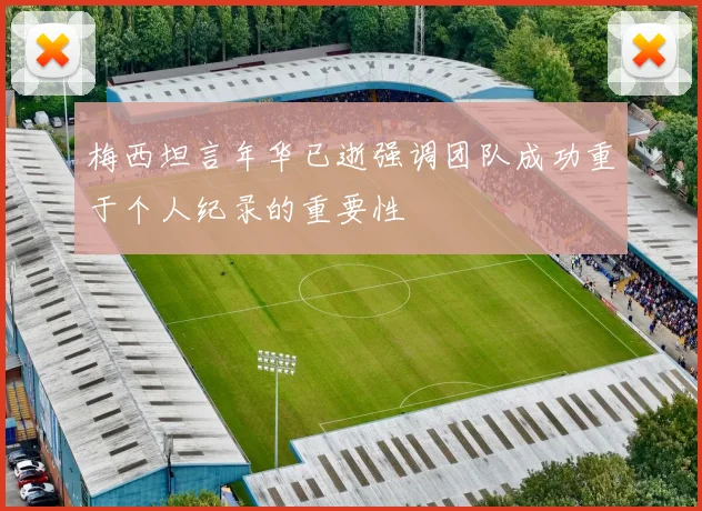 梅西坦言年华已逝强调团队成功重于个人纪录的重要性