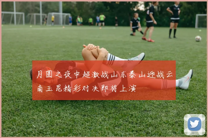 月圆之夜中超激战山东泰山迎战云南玉昆精彩对决即将上演