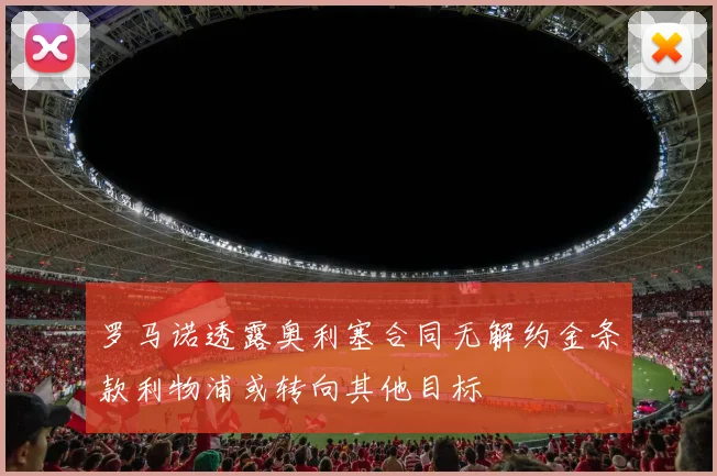 罗马诺透露奥利塞合同无解约金条款利物浦或转向其他目标